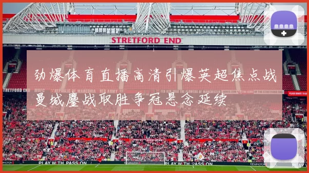 劲爆体育直播高清引爆英超焦点战曼城鏖战取胜争冠悬念延续