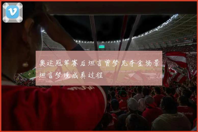 奥运冠军赛后坦言曾梦见夺金场景坦言梦境成真过程
