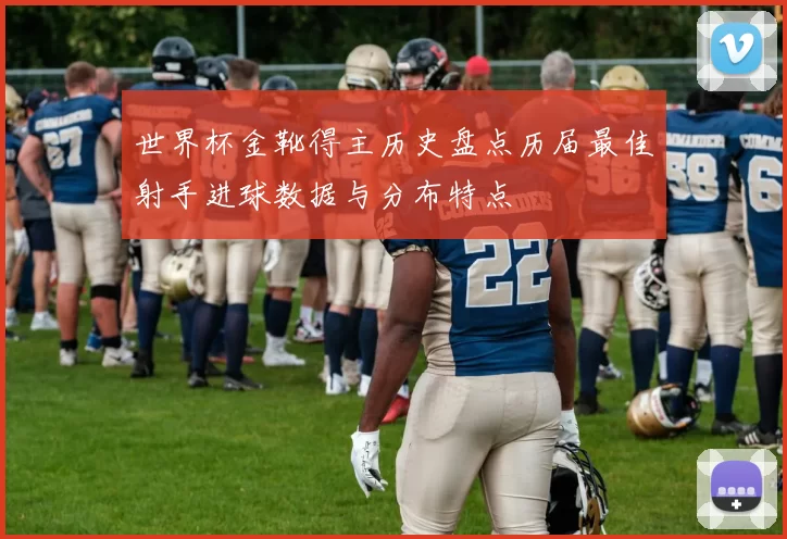 世界杯金靴得主历史盘点历届最佳射手进球数据与分布特点