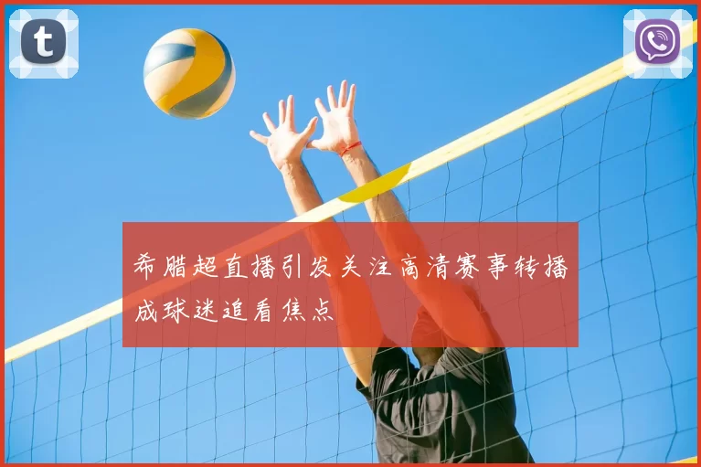 希腊超直播引发关注高清赛事转播成球迷追看焦点