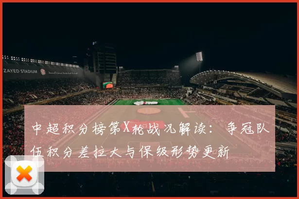 中超积分榜第X轮战况解读：争冠队伍积分差拉大与保级形势更新