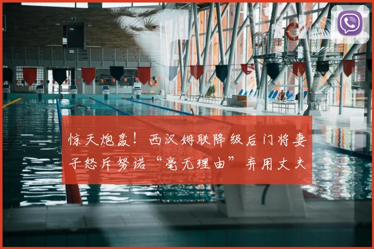 惊天炮轰！西汉姆联降级后门将妻子怒斥努诺“毫无理由”弃用丈夫，错失世界杯剧情反转_马里翁_阿雷奥拉_赛季