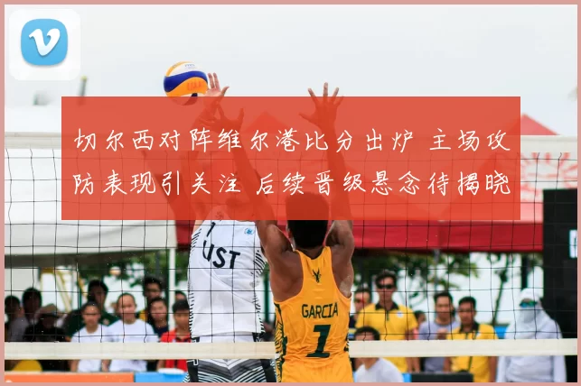 切尔西对阵维尔港比分出炉 主场攻防表现引关注 后续晋级悬念待揭晓