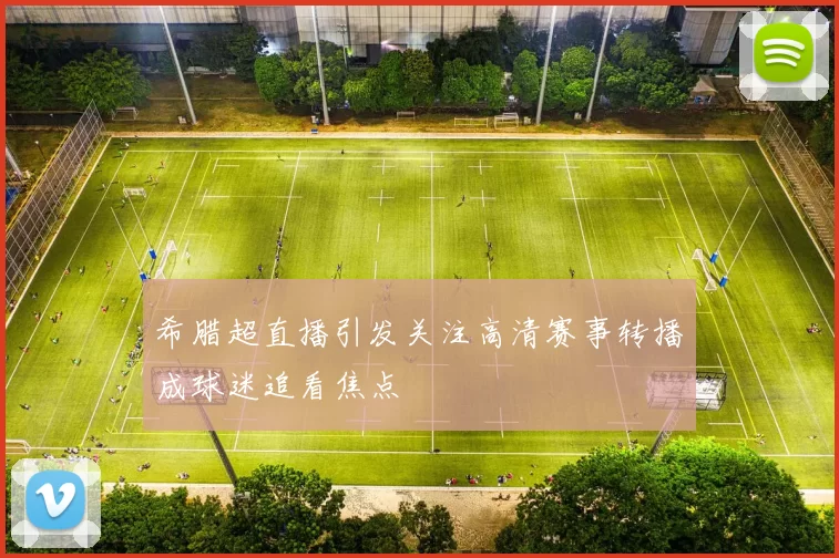 希腊超直播引发关注高清赛事转播成球迷追看焦点