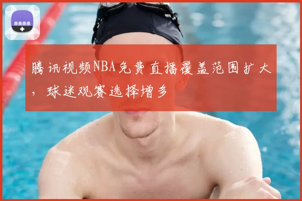 腾讯视频NBA免费直播覆盖范围扩大,球迷观赛选择增多