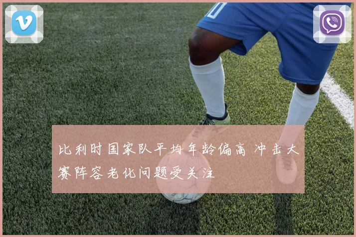 比利时国家队平均年龄偏高 冲击大赛阵容老化问题受关注