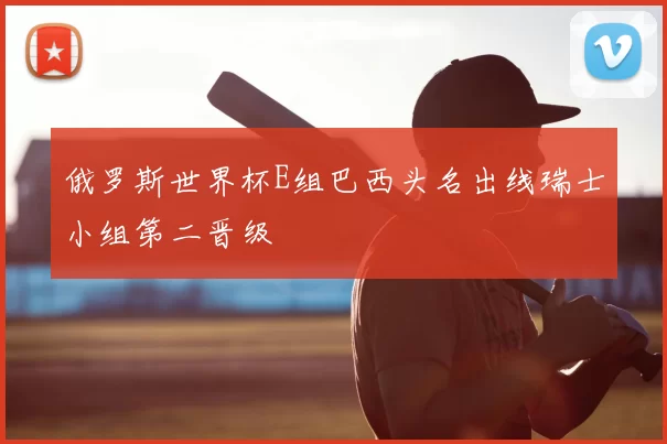 俄罗斯世界杯E组巴西头名出线瑞士小组第二晋级