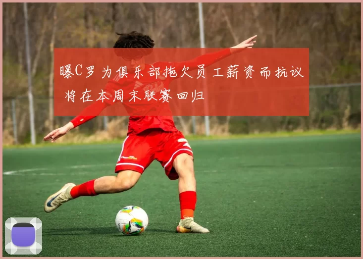 曝C罗为俱乐部拖欠员工薪资而抗议 将在本周末联赛回归