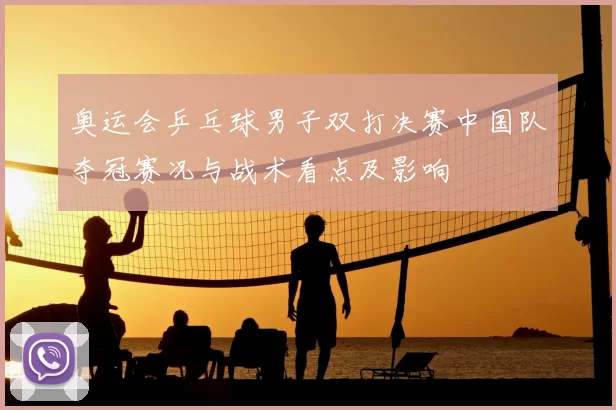 奥运会乒乓球男子双打决赛中国队夺冠赛况与战术看点及影响