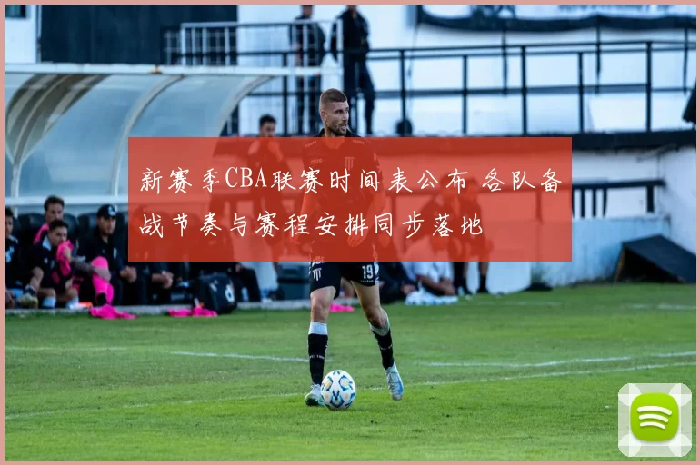 新赛季CBA联赛时间表公布 各队备战节奏与赛程安排同步落地