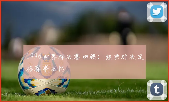 1996世界杯决赛回顾:经典对决定格赛事记忆