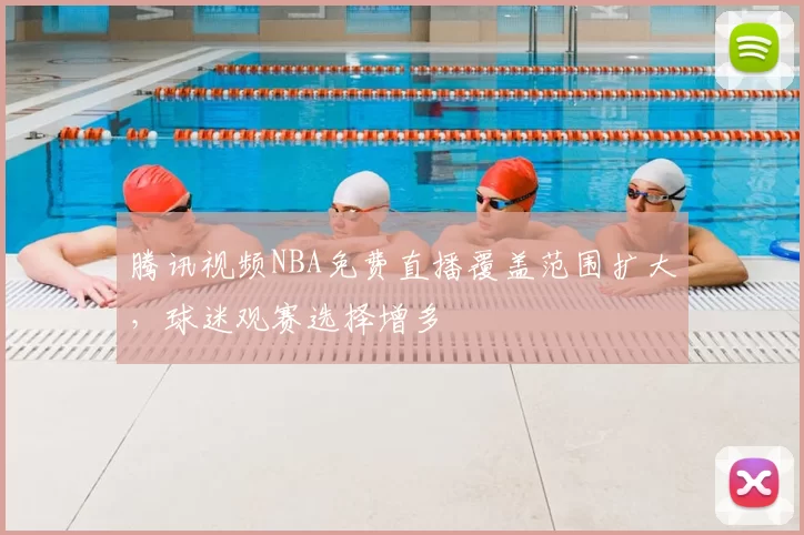 腾讯视频NBA免费直播覆盖范围扩大,球迷观赛选择增多