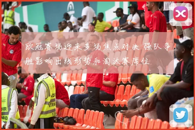 欧冠赛场迎来多场焦点对决 强队争胜影响出线形势和淘汰赛席位