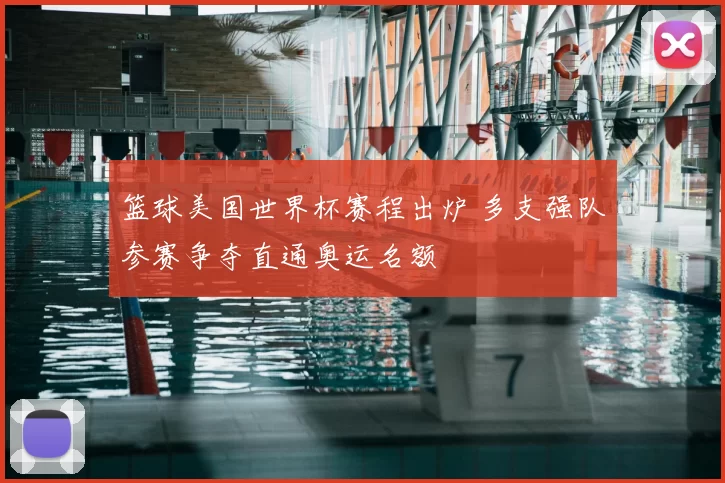 篮球美国世界杯赛程出炉 多支强队参赛争夺直通奥运名额