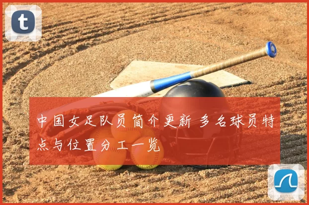 中国女足队员简介更新 多名球员特点与位置分工一览