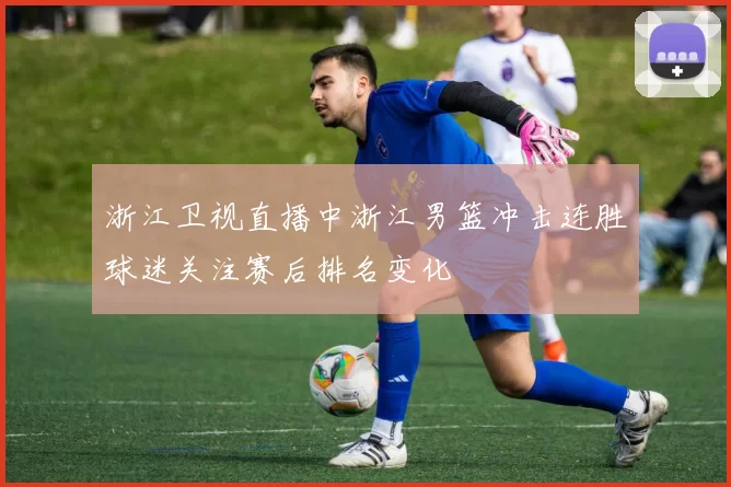 浙江卫视直播中浙江男篮冲击连胜球迷关注赛后排名变化