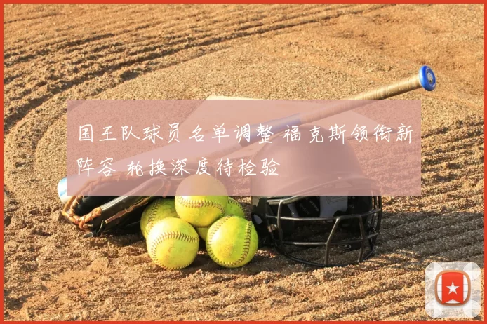 国王队球员名单调整 福克斯领衔新阵容 轮换深度待检验