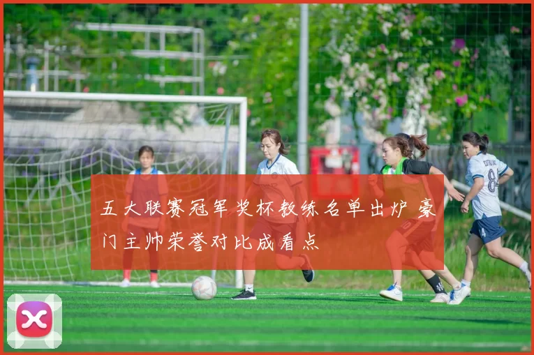 五大联赛冠军奖杯教练名单出炉 豪门主帅荣誉对比成看点