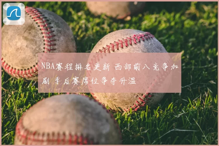 NBA赛程排名更新 西部前八竞争加剧 季后赛席位争夺升温