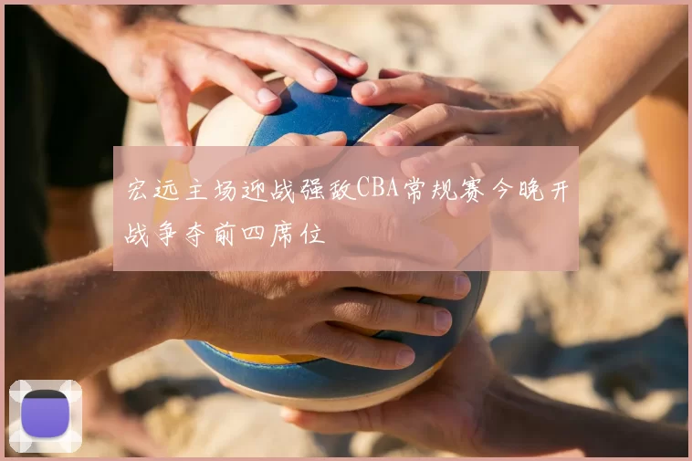 宏远主场迎战强敌CBA常规赛今晚开战争夺前四席位