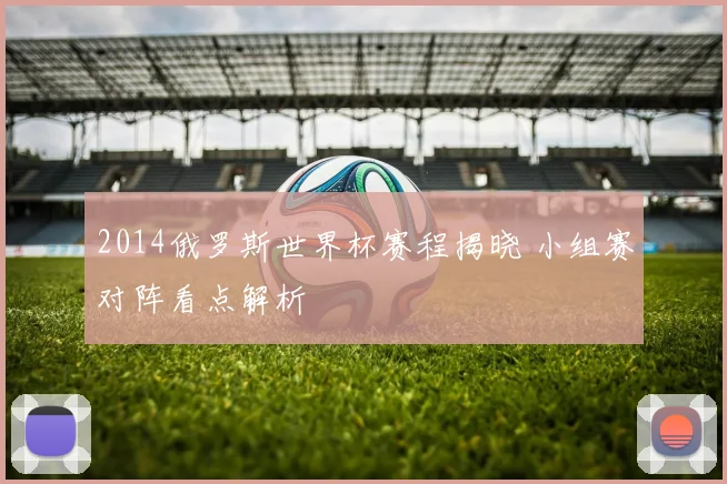 2014俄罗斯世界杯赛程揭晓 小组赛对阵看点解析