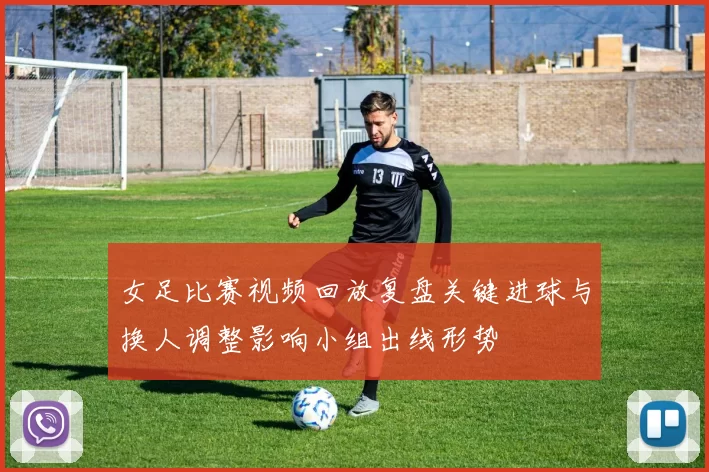 女足比赛视频回放复盘关键进球与换人调整影响小组出线形势