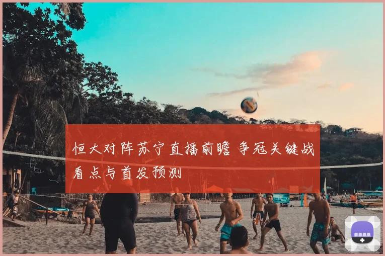恒大对阵苏宁直播前瞻 争冠关键战看点与首发预测