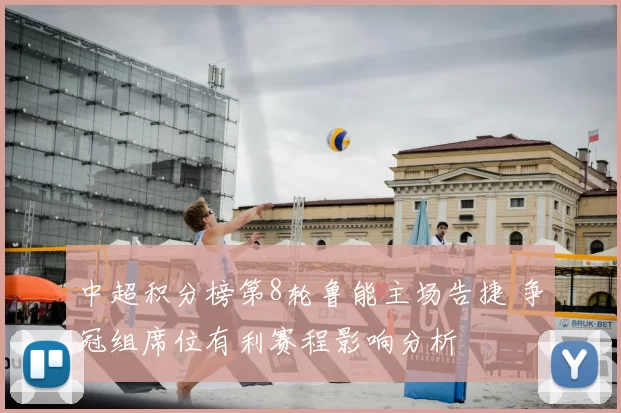 中超积分榜第8轮鲁能主场告捷 争冠组席位有利赛程影响分析