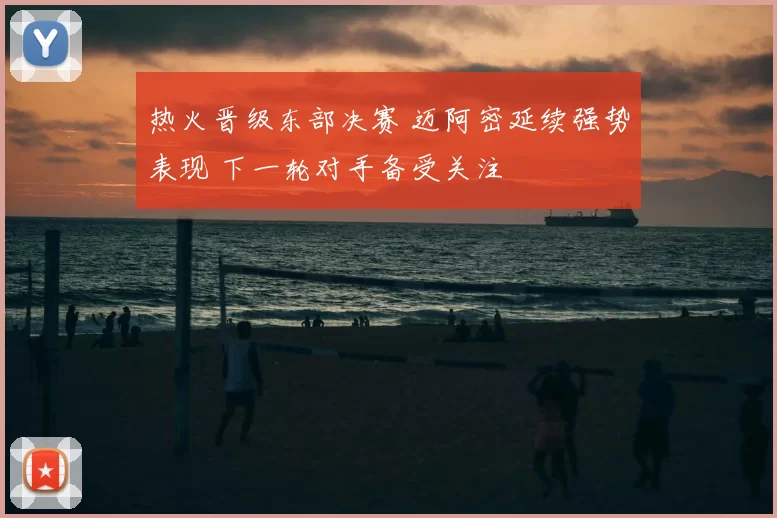 热火晋级东部决赛 迈阿密延续强势表现 下一轮对手备受关注