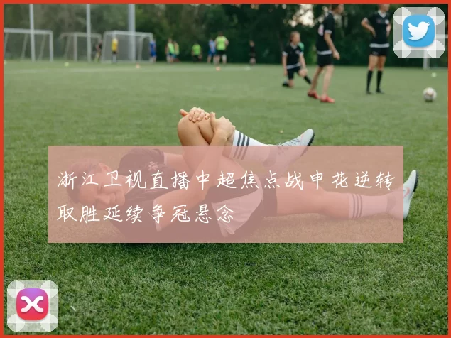 浙江卫视直播中超焦点战申花逆转取胜延续争冠悬念