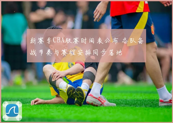 新赛季CBA联赛时间表公布 各队备战节奏与赛程安排同步落地