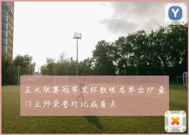 五大联赛冠军奖杯教练名单出炉 豪门主帅荣誉对比成看点