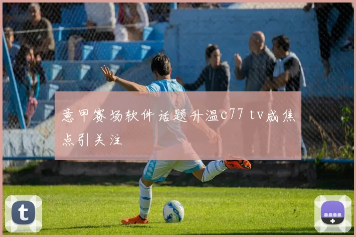 意甲赛场软件话题升温c77 tv成焦点引关注