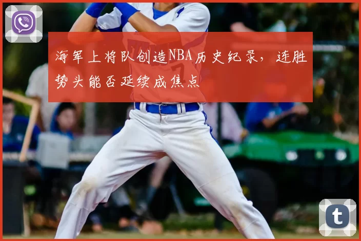 海军上将队创造NBA历史纪录，连胜势头能否延续成焦点