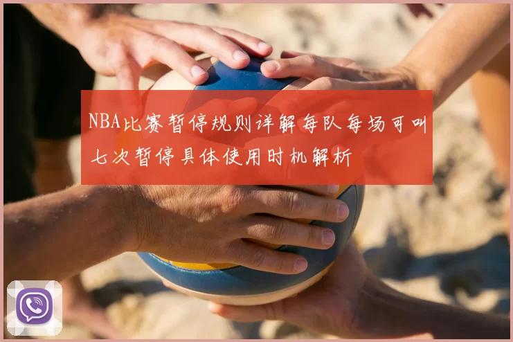 NBA比赛暂停规则详解每队每场可叫七次暂停具体使用时机解析