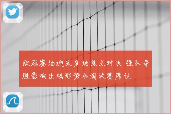 欧冠赛场迎来多场焦点对决 强队争胜影响出线形势和淘汰赛席位