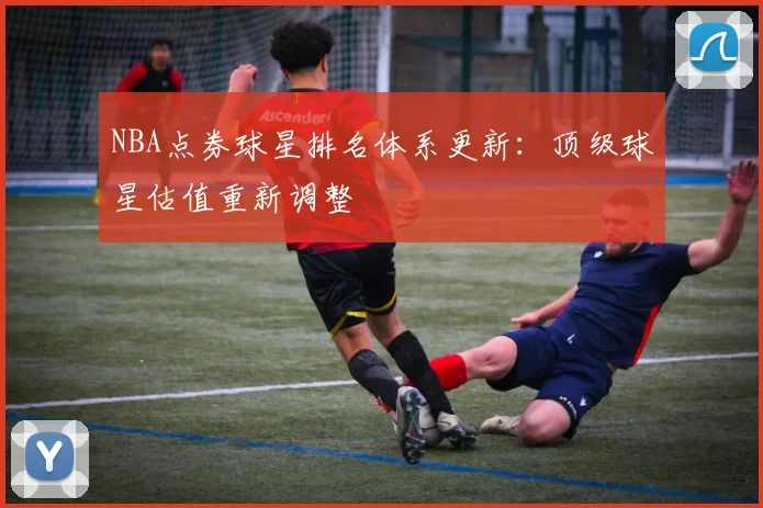 NBA点券球星排名体系更新：顶级球星估值重新调整