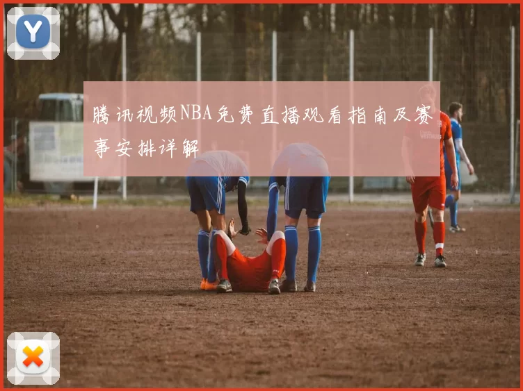 腾讯视频NBA免费直播观看指南及赛事安排详解