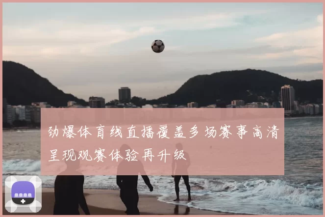 劲爆体育线直播覆盖多场赛事高清呈现观赛体验再升级
