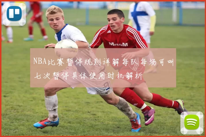 NBA比赛暂停规则详解每队每场可叫七次暂停具体使用时机解析
