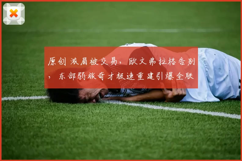 原创 浓眉被交易,欧文弗拉格告别,东部弱旅奇才极速重建引爆全联盟震动